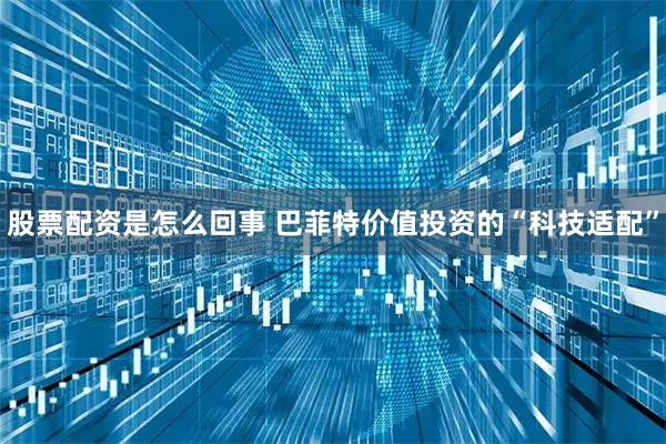 股票配资是怎么回事 巴菲特价值投资的“科技适配”