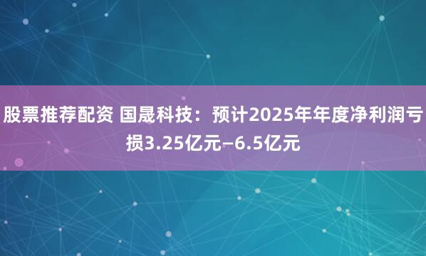 股票推荐配资 国晟科技：预计2025年年度净利润亏损3.25亿元—6.5亿元