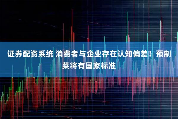 证券配资系统 消费者与企业存在认知偏差!预制菜将有国家标准