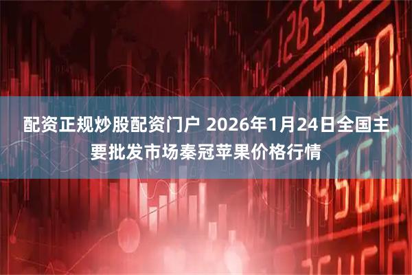 配资正规炒股配资门户 2026年1月24日全国主要批发市场秦冠苹果价格行情