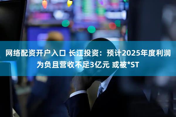 网络配资开户入口 长江投资：预计2025年度利润为负且营收不足3亿元 或被*ST