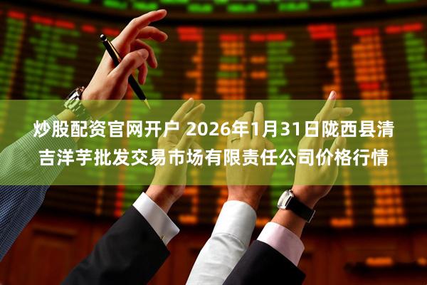 炒股配资官网开户 2026年1月31日陇西县清吉洋芋批发交易市场有限责任公司价格行情