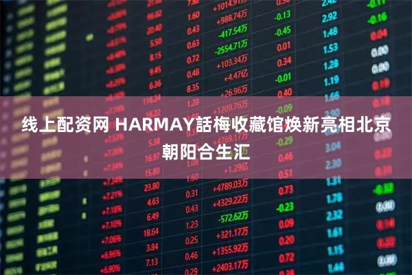 线上配资网 HARMAY話梅收藏馆焕新亮相北京朝阳合生汇