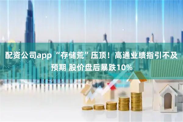 配资公司app “存储荒”压顶！高通业绩指引不及预期 股价盘后暴跌10%
