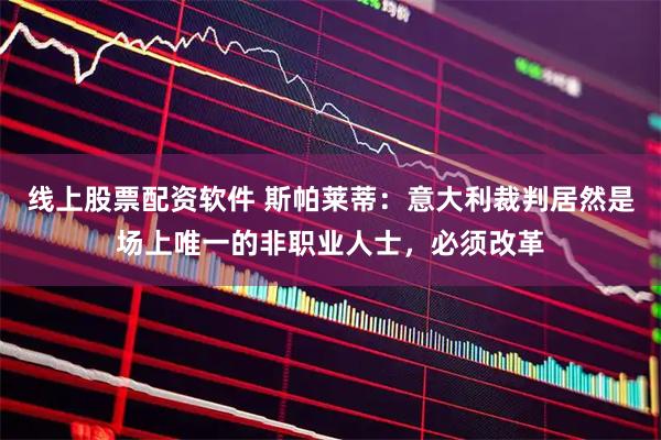 线上股票配资软件 斯帕莱蒂:意大利裁判居然是场上唯一的非职业人士,必须改革