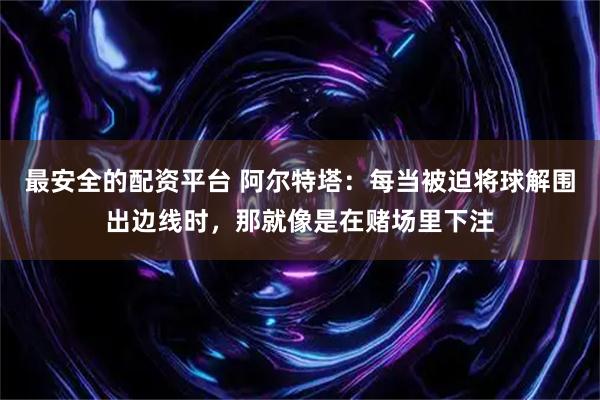 最安全的配资平台 阿尔特塔：每当被迫将球解围出边线时，那就像是在赌场里下注
