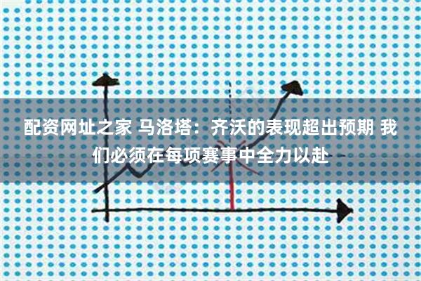 配资网址之家 马洛塔：齐沃的表现超出预期 我们必须在每项赛事中全力以赴
