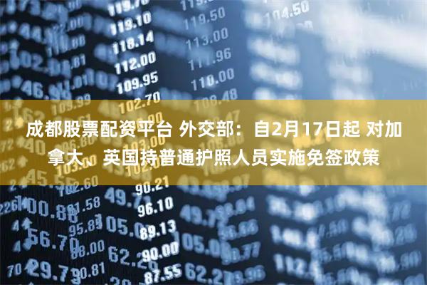 成都股票配资平台 外交部：自2月17日起 对加拿大、英国持普通护照人员实施免签政策