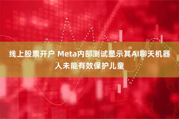 线上股票开户 Meta内部测试显示其AI聊天机器人未能有效保护儿童