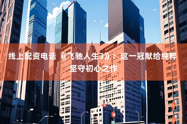 线上配资电话 《飞驰人生3》：这一冠献给纯粹 坚守初心之作