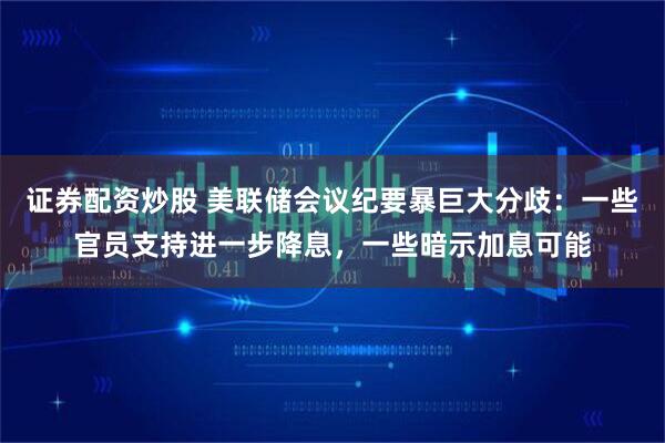 证券配资炒股 美联储会议纪要暴巨大分歧：一些官员支持进一步降息，一些暗示加息可能