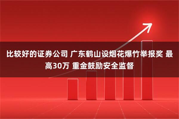 比较好的证券公司 广东鹤山设烟花爆竹举报奖 最高30万 重金鼓励安全监督