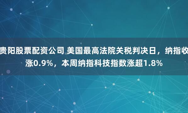 贵阳股票配资公司 美国最高法院关税判决日,纳指收涨0.9%,本周纳指科技指数涨超1.8%