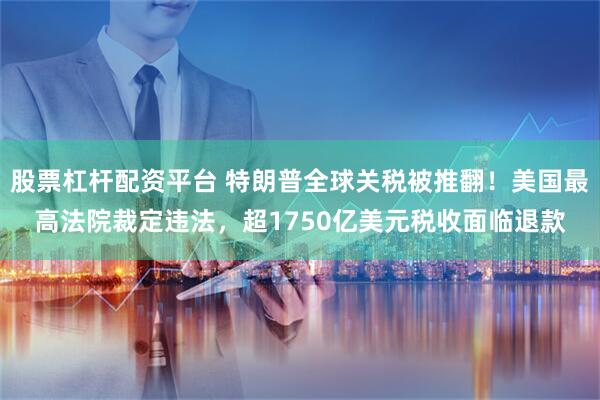 股票杠杆配资平台 特朗普全球关税被推翻！美国最高法院裁定违法，超1750亿美元税收面临退款