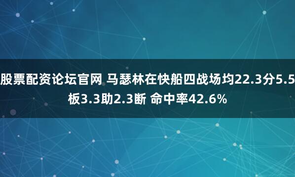 股票配资论坛官网 马瑟林在快船四战场均22.3分5.5板3.3助2.3断 命中率42.6%