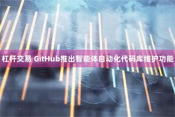 杠杆交易 GitHub推出智能体自动化代码库维护功能