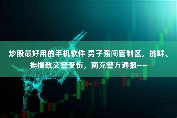 炒股最好用的手机软件 男子强闯管制区,挑衅、推搡致交警受伤,南充警方通报——