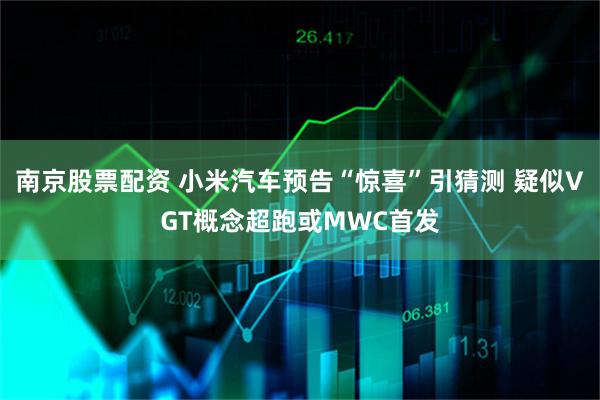 南京股票配资 小米汽车预告“惊喜”引猜测 疑似VGT概念超跑或MWC首发