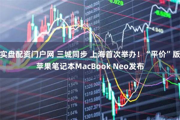 实盘配资门户网 三城同步 上海首次举办！“平价”版苹果笔记本MacBook Neo发布