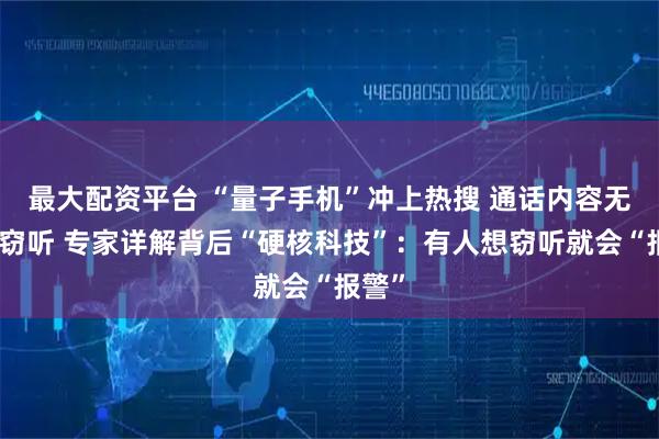 最大配资平台 “量子手机”冲上热搜 通话内容无法被窃听 专家详解背后“硬核科技”：有人想窃听就会“报警”