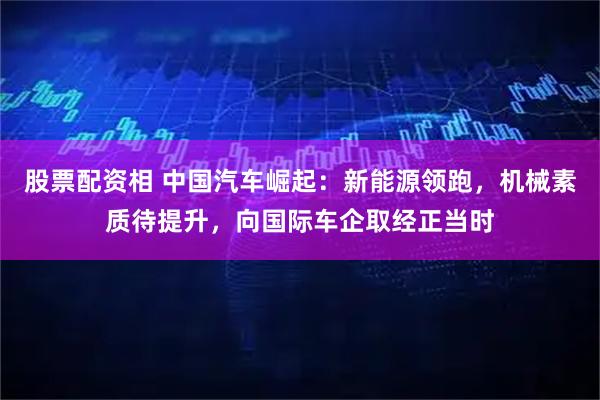 股票配资相 中国汽车崛起：新能源领跑，机械素质待提升，向国际车企取经正当时