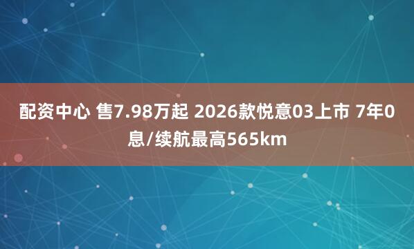 配资中心 售7.98万起 2026款悦意03上市 7年0息/续航最高565km