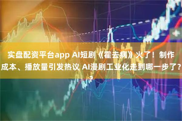 实盘配资平台app AI短剧《霍去病》火了!制作成本、播放量引发热议 AI漫剧工业化走到哪一步了?