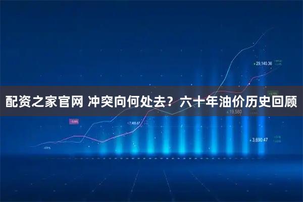 配资之家官网 冲突向何处去？六十年油价历史回顾