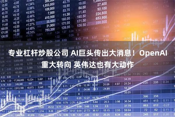 专业杠杆炒股公司 AI巨头传出大消息!OpenAI重大转向 英伟达也有大动作
