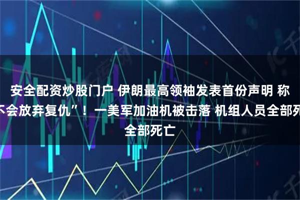 安全配资炒股门户 伊朗最高领袖发表首份声明 称“不会放弃复仇”!一美军加油机被击落 机组人员全部死亡