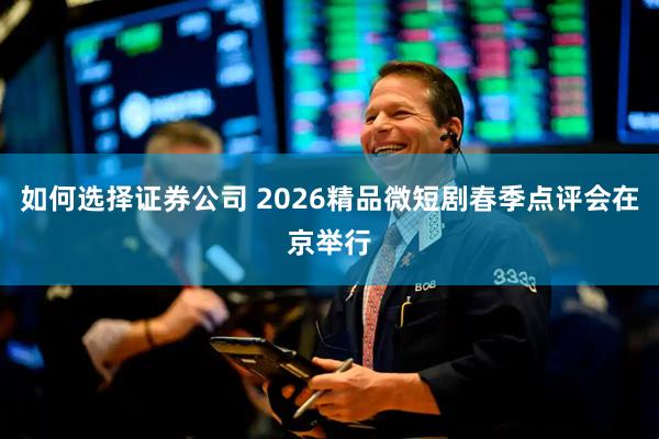 如何选择证券公司 2026精品微短剧春季点评会在京举行