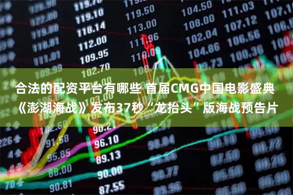 合法的配资平台有哪些 首届CMG中国电影盛典 《澎湖海战》发布37秒“龙抬头”版海战预告片