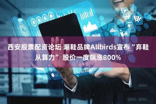 西安股票配资论坛 潮鞋品牌Allbirds宣布“弃鞋从算力” 股价一度飙涨800%