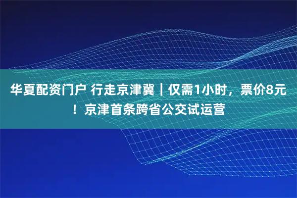 华夏配资门户 行走京津冀｜仅需1小时，票价8元！京津首条跨省公交试运营