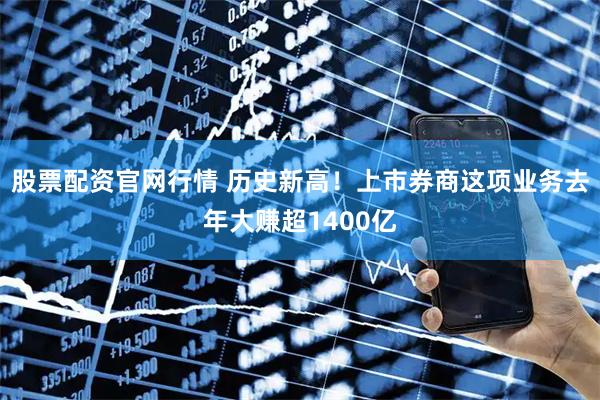 股票配资官网行情 历史新高！上市券商这项业务去年大赚超1400亿