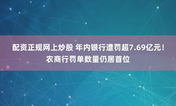 配资正规网上炒股 年内银行遭罚超7.69亿元！农商行罚单数量仍居首位