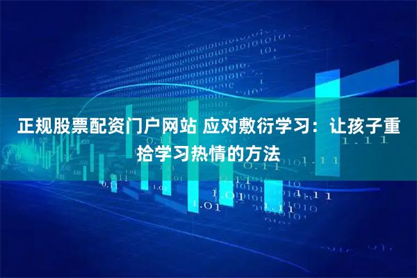 正规股票配资门户网站 应对敷衍学习：让孩子重拾学习热情的方法