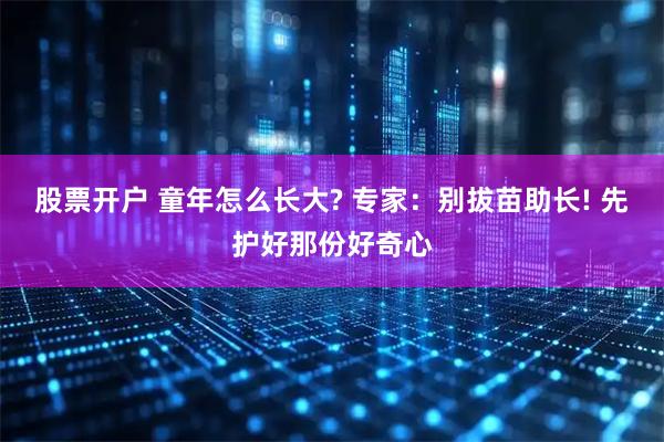 股票开户 童年怎么长大? 专家：别拔苗助长! 先护好那份好奇心