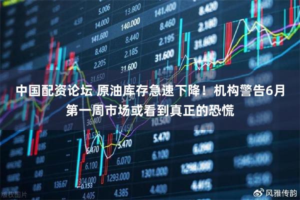 中国配资论坛 原油库存急速下降！机构警告6月第一周市场或看到真正的恐慌