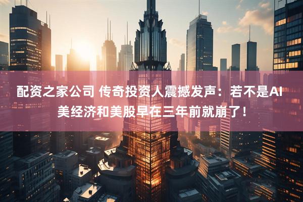 配资之家公司 传奇投资人震撼发声：若不是AI 美经济和美股早在三年前就崩了！
