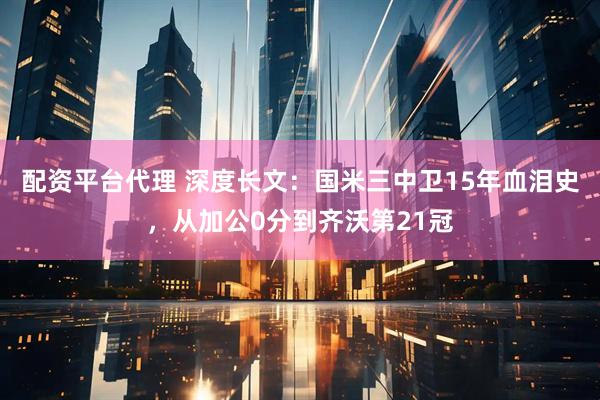 配资平台代理 深度长文：国米三中卫15年血泪史，从加公0分到齐沃第21冠