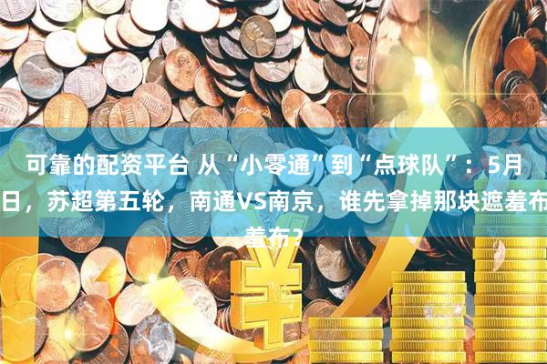 可靠的配资平台 从“小零通”到“点球队”：5月9日，苏超第五轮，南通VS南京，谁先拿掉那块遮羞布？