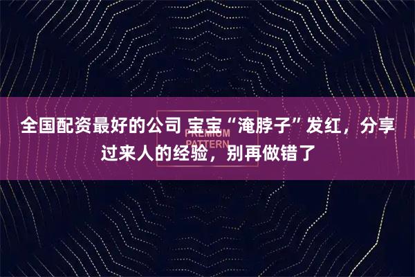 全国配资最好的公司 宝宝“淹脖子”发红，分享过来人的经验，别再做错了