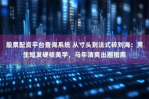 股票配资平台查询系统 从寸头到法式碎刘海：男生短发硬核美学，马年清爽出圈指南
