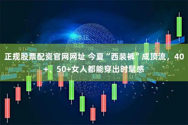 正规股票配资官网网址 今夏“西装裤”成顶流，40+、50+女人都能穿出时髦感