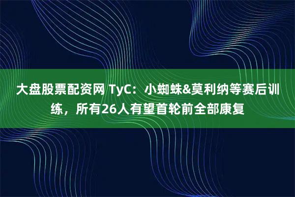 大盘股票配资网 TyC:小蜘蛛&莫利纳等赛后训练,所有26人有望首轮前全部康复