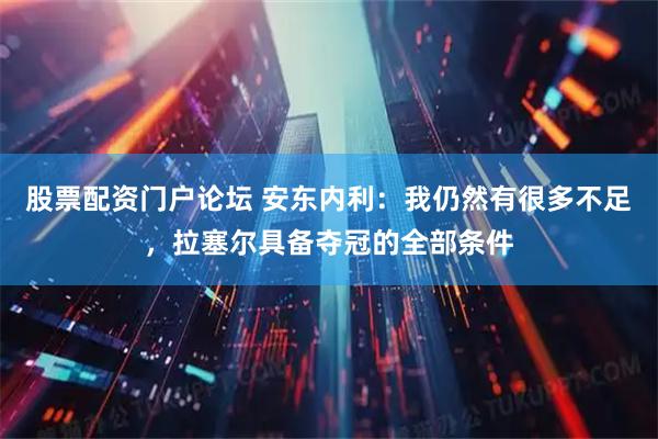 股票配资门户论坛 安东内利：我仍然有很多不足，拉塞尔具备夺冠的全部条件