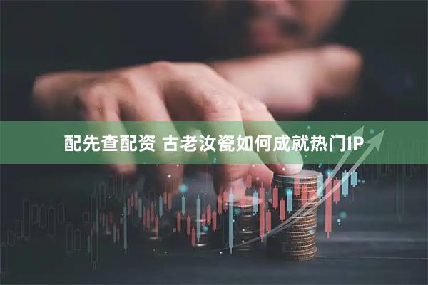 配先查配资 古老汝瓷如何成就热门IP