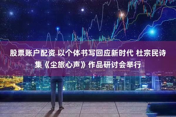 股票账户配资 以个体书写回应新时代 杜宗民诗集《尘旅心声》作品研讨会举行