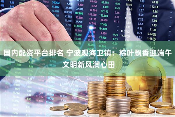 国内配资平台排名 宁波观海卫镇：粽叶飘香迎端午 文明新风润心田